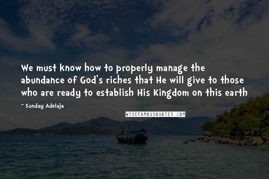 Sunday Adelaja Quotes: We must know how to properly manage the abundance of God's riches that He will give to those who are ready to establish His Kingdom on this earth