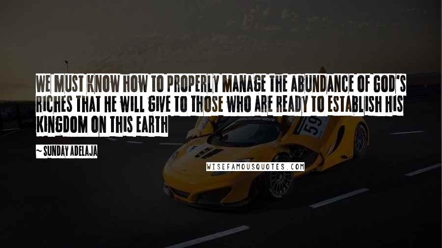 Sunday Adelaja Quotes: We must know how to properly manage the abundance of God's riches that He will give to those who are ready to establish His Kingdom on this earth