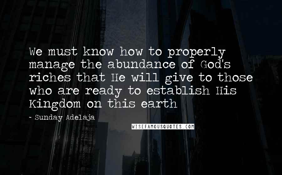 Sunday Adelaja Quotes: We must know how to properly manage the abundance of God's riches that He will give to those who are ready to establish His Kingdom on this earth