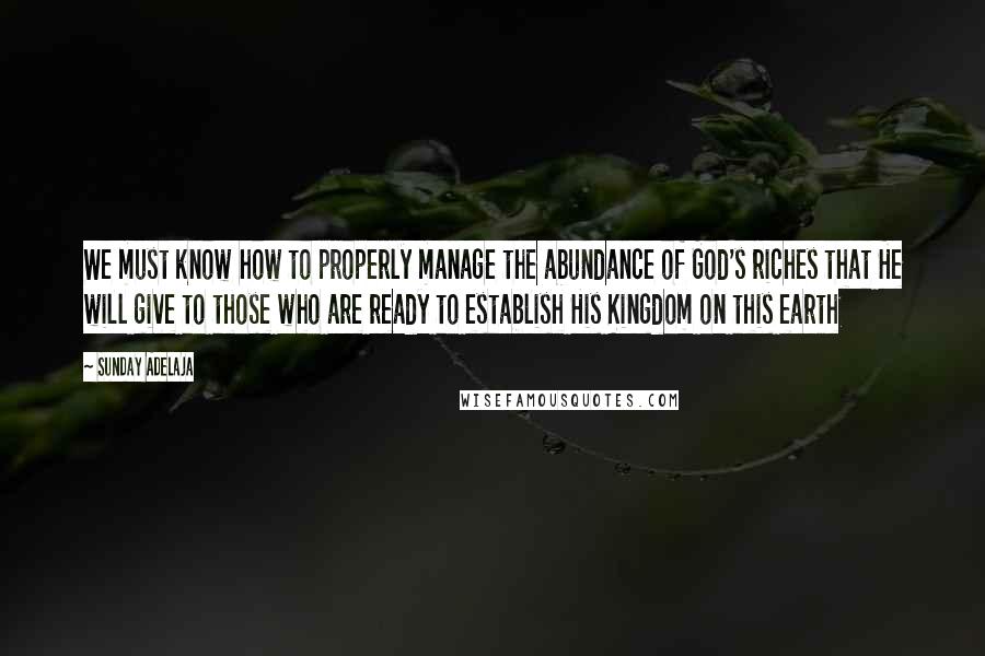 Sunday Adelaja Quotes: We must know how to properly manage the abundance of God's riches that He will give to those who are ready to establish His Kingdom on this earth