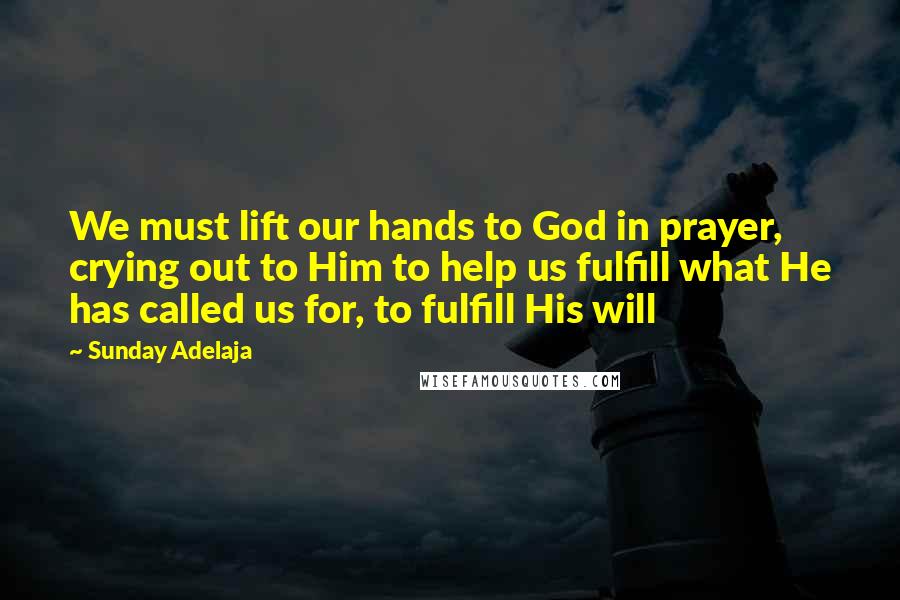 Sunday Adelaja Quotes: We must lift our hands to God in prayer, crying out to Him to help us fulfill what He has called us for, to fulfill His will