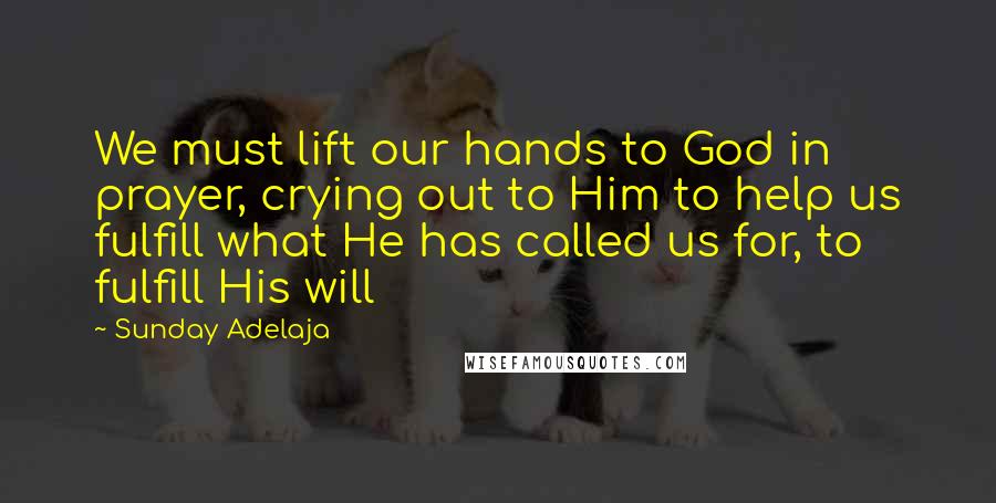 Sunday Adelaja Quotes: We must lift our hands to God in prayer, crying out to Him to help us fulfill what He has called us for, to fulfill His will