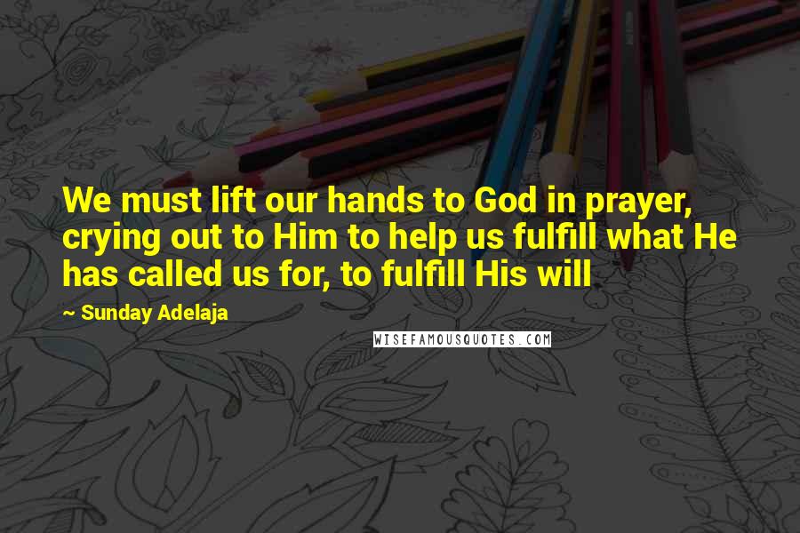 Sunday Adelaja Quotes: We must lift our hands to God in prayer, crying out to Him to help us fulfill what He has called us for, to fulfill His will