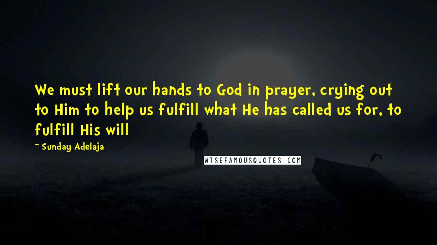 Sunday Adelaja Quotes: We must lift our hands to God in prayer, crying out to Him to help us fulfill what He has called us for, to fulfill His will