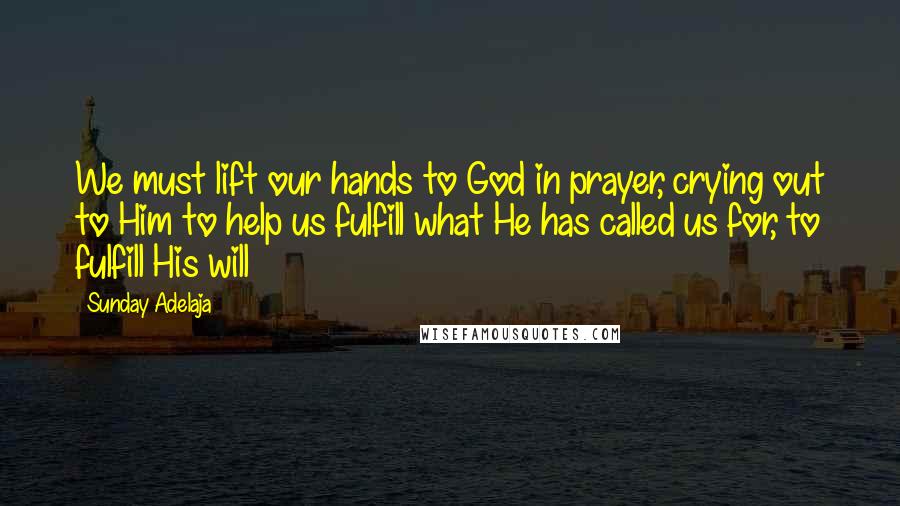 Sunday Adelaja Quotes: We must lift our hands to God in prayer, crying out to Him to help us fulfill what He has called us for, to fulfill His will