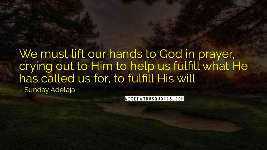 Sunday Adelaja Quotes: We must lift our hands to God in prayer, crying out to Him to help us fulfill what He has called us for, to fulfill His will