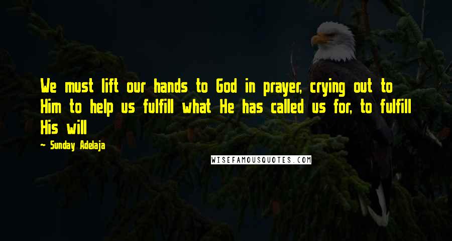 Sunday Adelaja Quotes: We must lift our hands to God in prayer, crying out to Him to help us fulfill what He has called us for, to fulfill His will