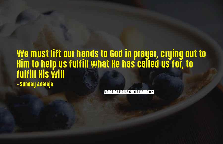 Sunday Adelaja Quotes: We must lift our hands to God in prayer, crying out to Him to help us fulfill what He has called us for, to fulfill His will