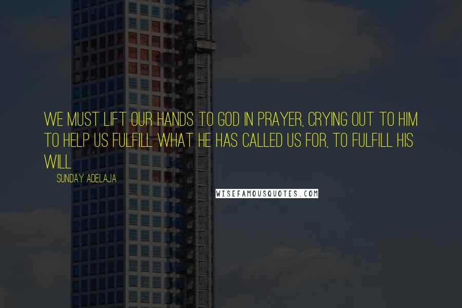 Sunday Adelaja Quotes: We must lift our hands to God in prayer, crying out to Him to help us fulfill what He has called us for, to fulfill His will