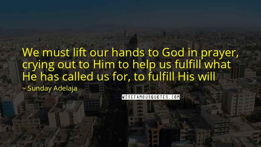 Sunday Adelaja Quotes: We must lift our hands to God in prayer, crying out to Him to help us fulfill what He has called us for, to fulfill His will