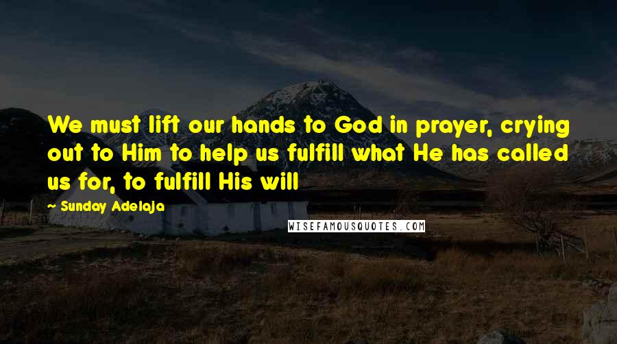 Sunday Adelaja Quotes: We must lift our hands to God in prayer, crying out to Him to help us fulfill what He has called us for, to fulfill His will