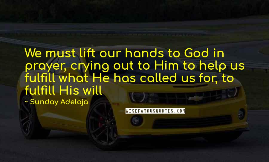 Sunday Adelaja Quotes: We must lift our hands to God in prayer, crying out to Him to help us fulfill what He has called us for, to fulfill His will