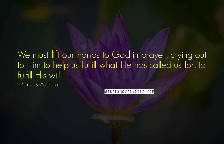 Sunday Adelaja Quotes: We must lift our hands to God in prayer, crying out to Him to help us fulfill what He has called us for, to fulfill His will