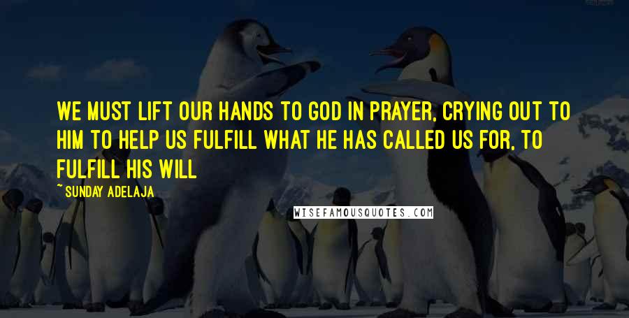 Sunday Adelaja Quotes: We must lift our hands to God in prayer, crying out to Him to help us fulfill what He has called us for, to fulfill His will