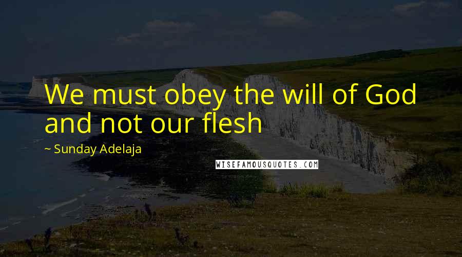 Sunday Adelaja Quotes: We must obey the will of God and not our flesh