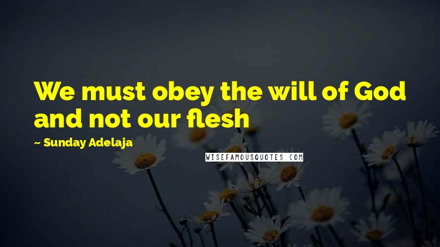 Sunday Adelaja Quotes: We must obey the will of God and not our flesh