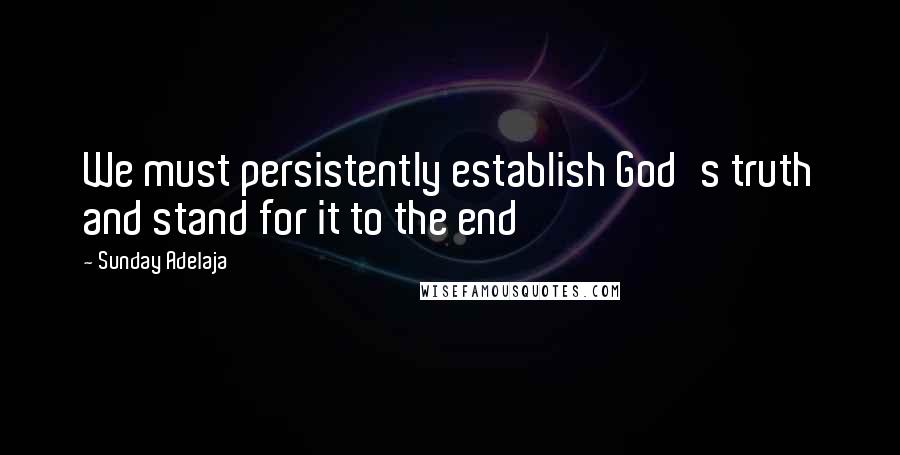 Sunday Adelaja Quotes: We must persistently establish God's truth and stand for it to the end