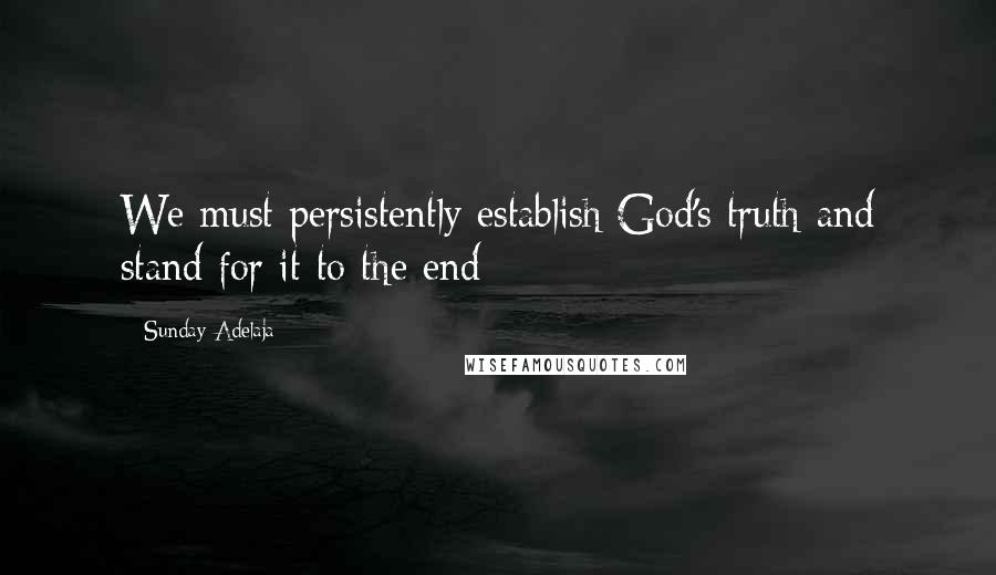 Sunday Adelaja Quotes: We must persistently establish God's truth and stand for it to the end