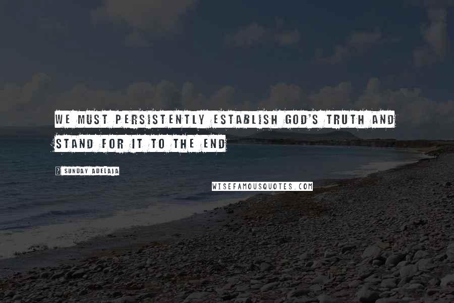 Sunday Adelaja Quotes: We must persistently establish God's truth and stand for it to the end