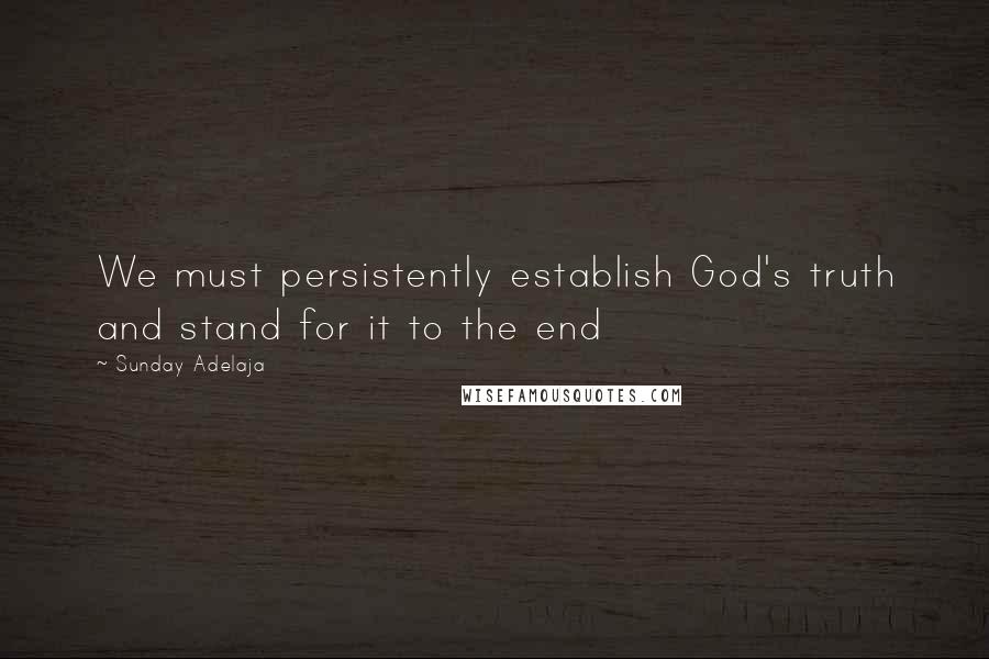 Sunday Adelaja Quotes: We must persistently establish God's truth and stand for it to the end