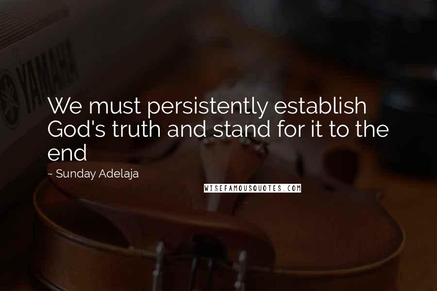 Sunday Adelaja Quotes: We must persistently establish God's truth and stand for it to the end