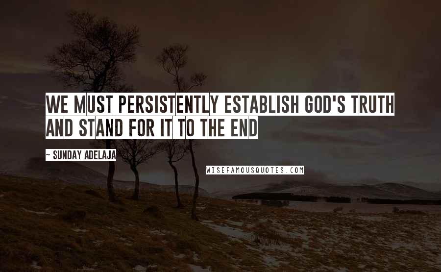 Sunday Adelaja Quotes: We must persistently establish God's truth and stand for it to the end