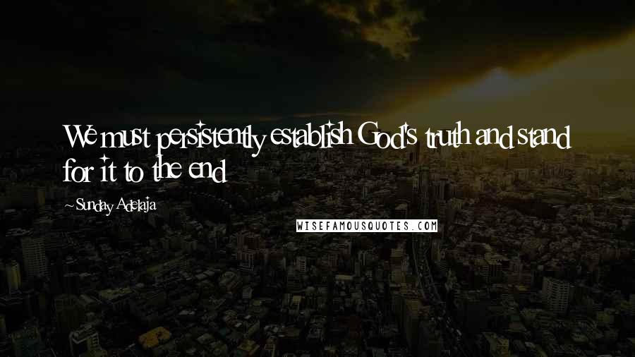 Sunday Adelaja Quotes: We must persistently establish God's truth and stand for it to the end