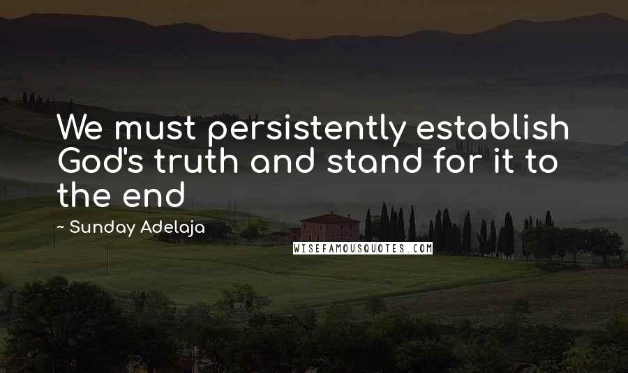 Sunday Adelaja Quotes: We must persistently establish God's truth and stand for it to the end