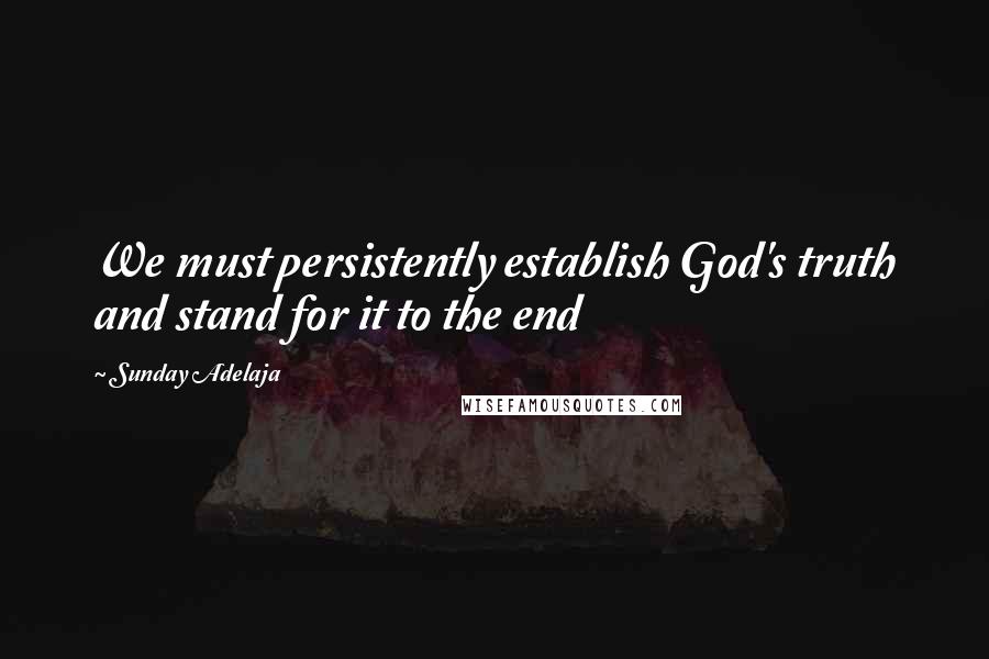 Sunday Adelaja Quotes: We must persistently establish God's truth and stand for it to the end