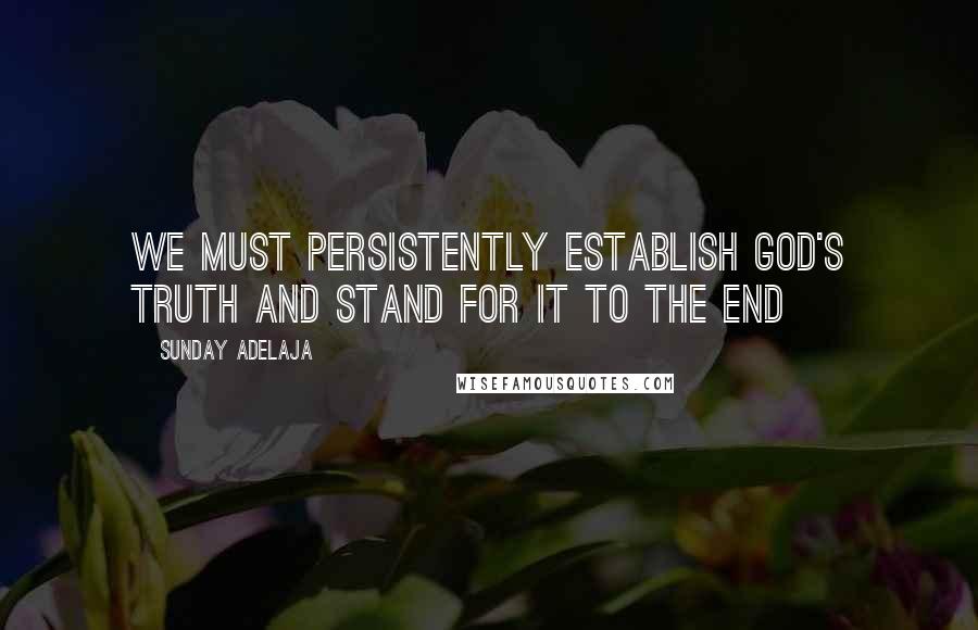 Sunday Adelaja Quotes: We must persistently establish God's truth and stand for it to the end