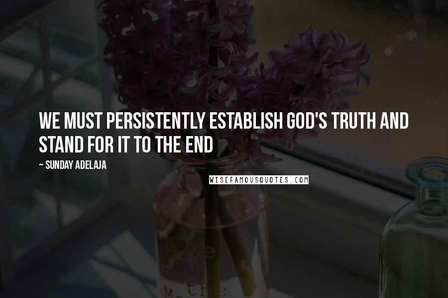 Sunday Adelaja Quotes: We must persistently establish God's truth and stand for it to the end