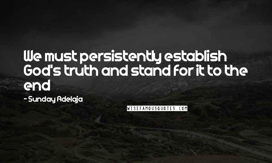 Sunday Adelaja Quotes: We must persistently establish God's truth and stand for it to the end