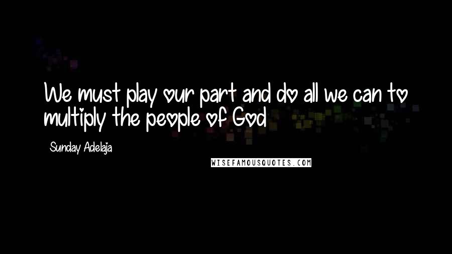 Sunday Adelaja Quotes: We must play our part and do all we can to multiply the people of God