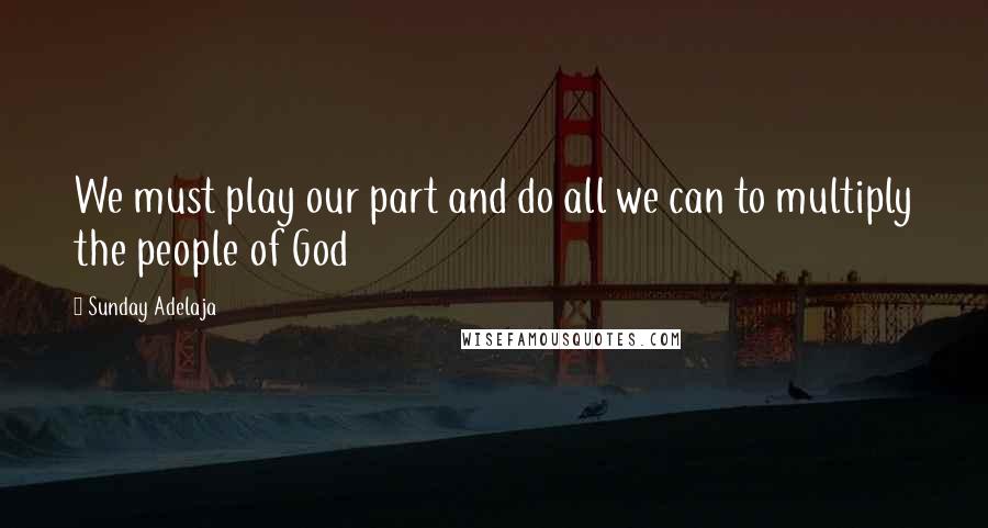 Sunday Adelaja Quotes: We must play our part and do all we can to multiply the people of God