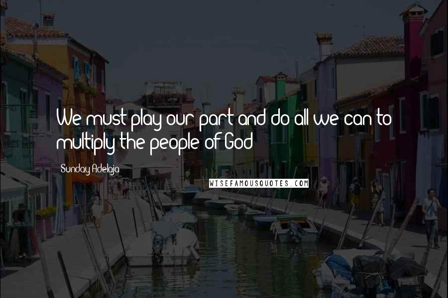 Sunday Adelaja Quotes: We must play our part and do all we can to multiply the people of God