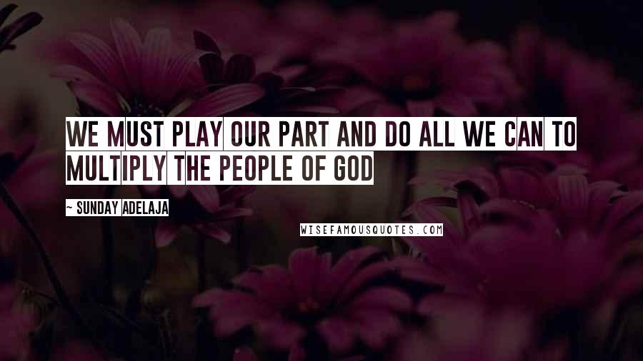 Sunday Adelaja Quotes: We must play our part and do all we can to multiply the people of God