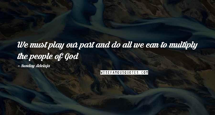 Sunday Adelaja Quotes: We must play our part and do all we can to multiply the people of God
