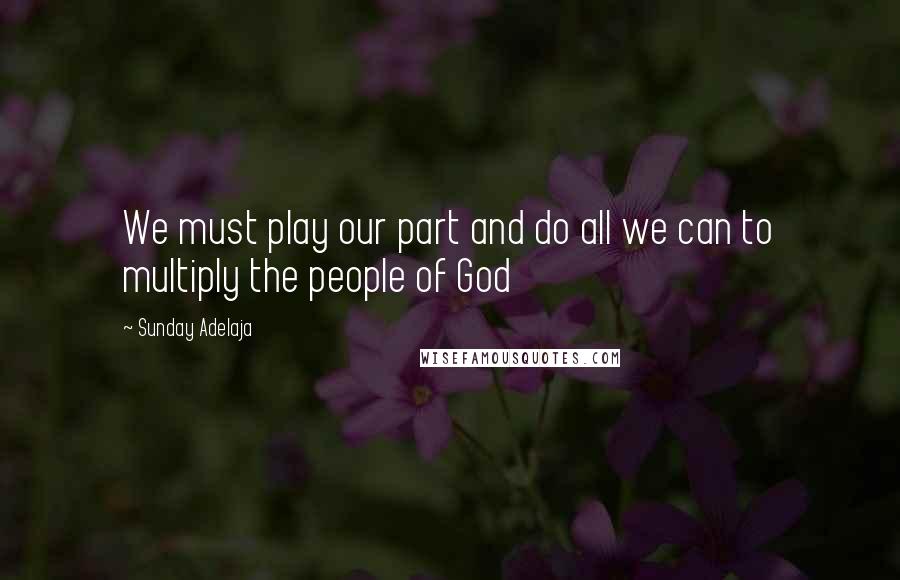 Sunday Adelaja Quotes: We must play our part and do all we can to multiply the people of God