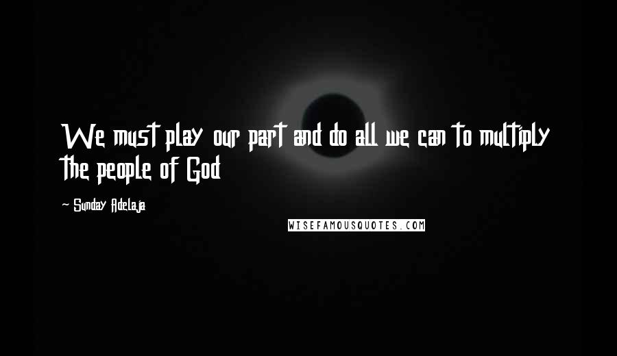 Sunday Adelaja Quotes: We must play our part and do all we can to multiply the people of God