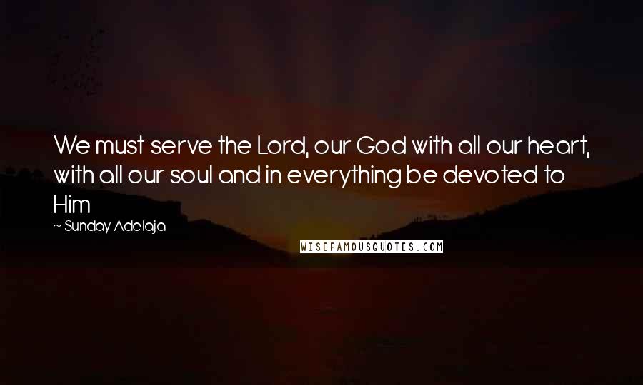 Sunday Adelaja Quotes: We must serve the Lord, our God with all our heart, with all our soul and in everything be devoted to Him