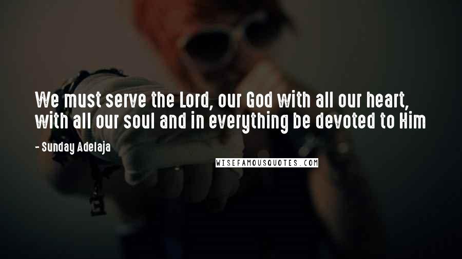 Sunday Adelaja Quotes: We must serve the Lord, our God with all our heart, with all our soul and in everything be devoted to Him