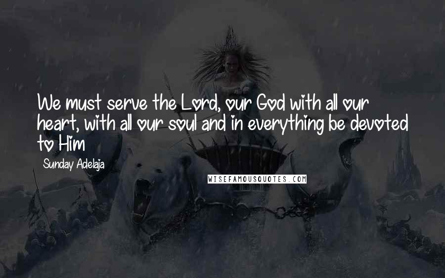 Sunday Adelaja Quotes: We must serve the Lord, our God with all our heart, with all our soul and in everything be devoted to Him