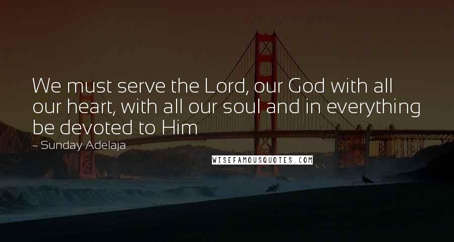 Sunday Adelaja Quotes: We must serve the Lord, our God with all our heart, with all our soul and in everything be devoted to Him