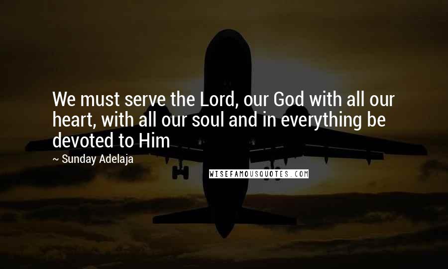 Sunday Adelaja Quotes: We must serve the Lord, our God with all our heart, with all our soul and in everything be devoted to Him