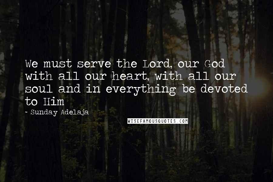 Sunday Adelaja Quotes: We must serve the Lord, our God with all our heart, with all our soul and in everything be devoted to Him