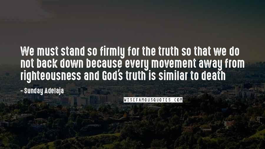 Sunday Adelaja Quotes: We must stand so firmly for the truth so that we do not back down because every movement away from righteousness and God's truth is similar to death