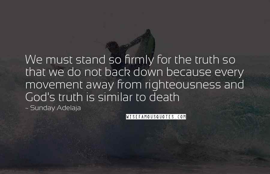 Sunday Adelaja Quotes: We must stand so firmly for the truth so that we do not back down because every movement away from righteousness and God's truth is similar to death