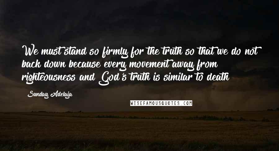 Sunday Adelaja Quotes: We must stand so firmly for the truth so that we do not back down because every movement away from righteousness and God's truth is similar to death