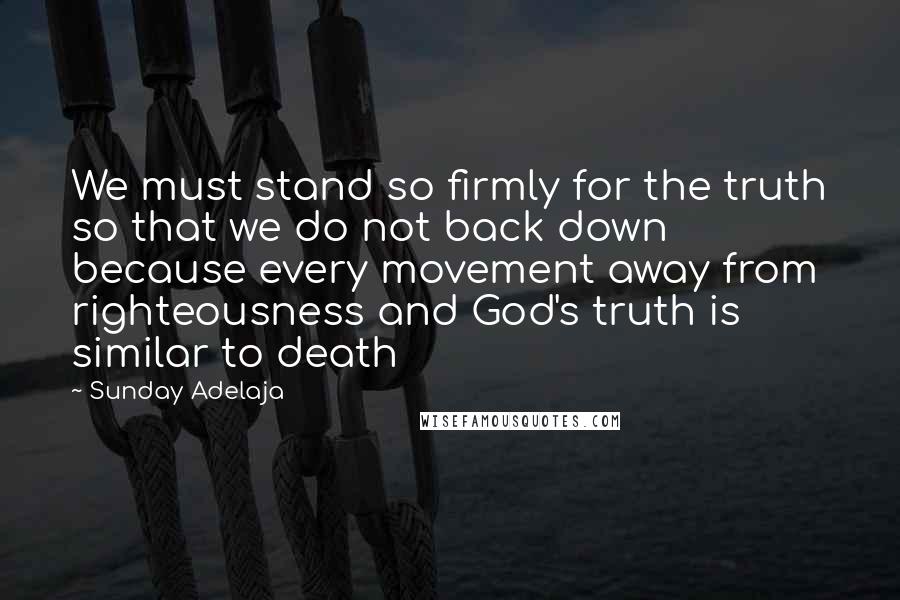Sunday Adelaja Quotes: We must stand so firmly for the truth so that we do not back down because every movement away from righteousness and God's truth is similar to death