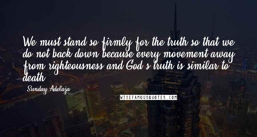 Sunday Adelaja Quotes: We must stand so firmly for the truth so that we do not back down because every movement away from righteousness and God's truth is similar to death